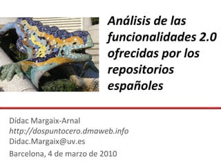 Análisis de las
                         funcionalidades 2.0
                         ofrecidas por los
                         repositorios
                         españoles

Dídac Margaix-Arnal
http://dospuntocero.dmaweb.info
Didac.Margaix@uv.es
Barcelona, 4 de marzo de 2010
 