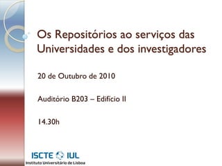 Os Repositórios ao serviços das
Universidades e dos investigadores

20 de Outubro de 2010

Auditório B203 – Edifício II

14.30h
 