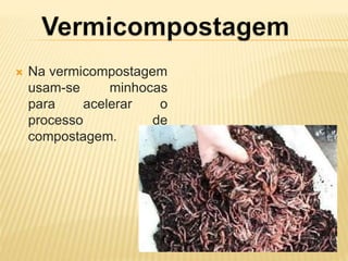  Na vermicompostagem
usam-se minhocas
para acelerar o
processo de
compostagem.
 
