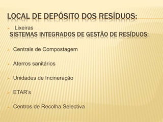LOCAL DE DEPÓSITO DOS RESÍDUOS:
 Lixeiras
 Centrais de Compostagem
 Aterros sanitários
 Unidades de Incineração
 ETAR’s
 Centros de Recolha Selectiva
SISTEMAS INTEGRADOS DE GESTÃO DE RESÍDUOS:
 