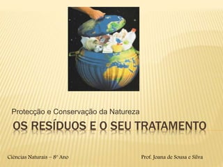 OS RESÍDUOS E O SEU TRATAMENTO
Protecção e Conservação da Natureza
Ciências Naturais – 8º Ano Prof. Joana de Sousa e Silva
 