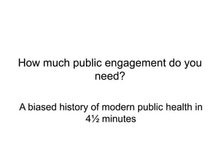 How much public engagement do you need? A biased history of modern public health in 4½ minutes 