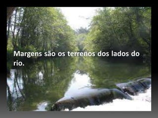 Margens são os terrenos dos lados do rio.