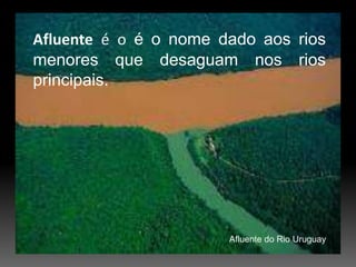 Afluente é o é o nome dado aos rios menores que desaguam nos rios principais.Afluente do Rio Uruguay