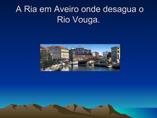A Ria em Aveiro onde desagua o
         Rio Vouga.
 