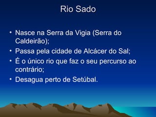 Rio Sado

• Nasce na Serra da Vigia (Serra do
  Caldeirão);
• Passa pela cidade de Alcácer do Sal;
• É o único rio que faz o seu percurso ao
  contrário;
• Desagua perto de Setúbal.
 