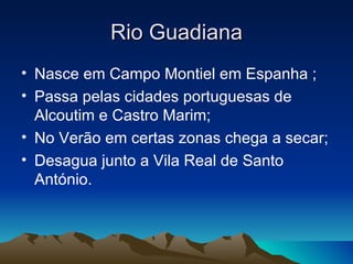 Rio Guadiana
• Nasce em Campo Montiel em Espanha ;
• Passa pelas cidades portuguesas de
  Alcoutim e Castro Marim;
• No Verão em certas zonas chega a secar;
• Desagua junto a Vila Real de Santo
  António.
 