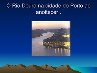 O Rio Douro na cidade do Porto ao
           anoitecer .
 