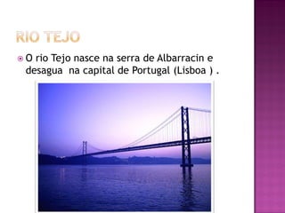 O rio Tejo nasce na serra de Albarracin e
 desagua na capital de Portugal (Lisboa ) .
 