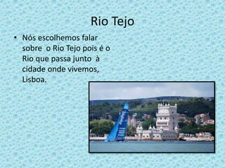 Rio Tejo
• Nós escolhemos falar
sobre o Rio Tejo pois é o
Rio que passa junto à
cidade onde vivemos,
Lisboa.
 