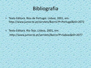 Bibliografia
• Texto Editora. Rios de Portugal. Lisboa, 2001, em:
http://www.junior.te.pt/servlets/Bairro?P=Portugal&ID=2072
• Texto Editora. Rio Tejo. Lisboa, 2001, em:
http://www.junior.te.pt/servlets/Bairro?P=Sabias&ID=2077
 