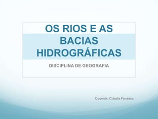 OS RIOS E AS BACIAS HIDROGRÁFICAS DISCIPLINA DE GEOGRAFIA Docente: Cláudia Fonseca 