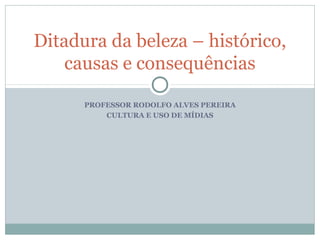 PROFESSOR RODOLFO ALVES PEREIRA
CULTURA E USO DE MÍDIAS
Ditadura da beleza – histórico,
causas e consequências
 