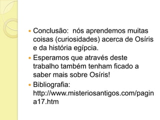  Conclusão: nós aprendemos muitas
  coisas (curiosidades) acerca de Osíris
  e da história egípcia.
 Esperamos que através deste
  trabalho também tenham ficado a
  saber mais sobre Osíris!
 Bibliografia:
  http://www.misteriosantigos.com/pagin
  a17.htm
 