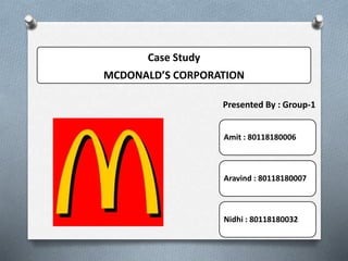 Case Study
MCDONALD’S CORPORATION
Amit : 80118180006
Aravind : 80118180007
Nidhi : 80118180032
Presented By : Group-1
 