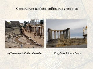 Construíram também anfiteatros e templos Anfiteatro em Mérida - Espanha Templo de Diana - Évora 