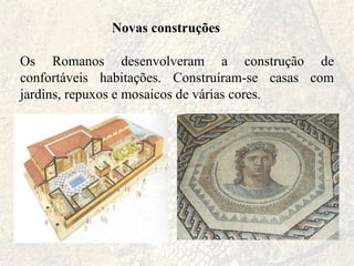 Novas construções Os Romanos desenvolveram a construção de confortáveis habitações. Construíram-se casas com jardins, repuxos e mosaicos de várias cores.  