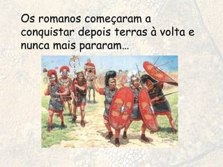 Os romanos começaram a conquistar depois terras à volta e nunca mais pararam…  
