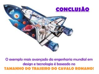 CONCLUSÃO O exemplo mais avançado da engenharia mundial em  design e tecnologia é baseado no  TAMANHO   DO TRASEIRO DO CAVALO ROMANO!  