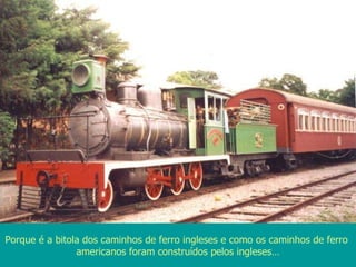 Porque é a bitola dos caminhos de ferro ingleses e como os caminhos de ferro  americanos foram construídos pelos ingleses… 
