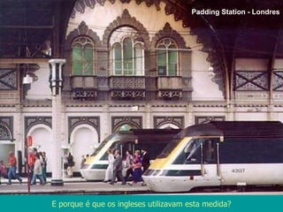 E porque é que os ingleses utilizavam esta medida? Padding Station - Londres 