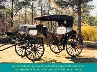 Porque a distância entre as rodas das carroças deveria caber  nas estradas antigas da Europa que tinham esta medida. 