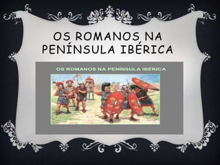 OS ROMANOS NA
PENÍNSULA IBÉRICA
 