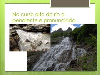 No curso alto do río a
pendiente é pronunciada
 