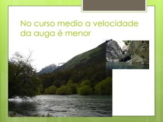 No curso medio a velocidade
da auga é menor
 