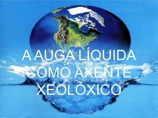 A AUGA LÍQUIDA
COMO AXENTE
  XEOLÓXICO
 