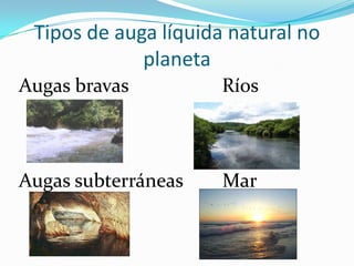 Tipos de auga líquida natural no
             planeta
Augas bravas          Ríos



Augas subterráneas    Mar
 