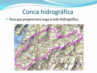 Conca hidrográfica
 Área que proporciona auga á rede hidrográfica.
 