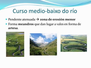 Curso medio-baixo do río
 Pendente atenuada  zona de erosión menor
 Forma meandros que dan lugar a vales en forma de
 artesa.
 