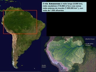 O río Amazonas é máis longo (6.800 km),
máis caudaloso (118.860 m3/s) e coa conca
máis extensa do mundo (7.050.000 km² ), con
máis de 1.000 afluentes

 
