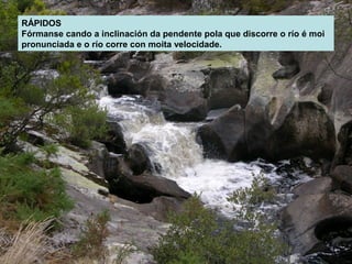 RÁPIDOS
Fórmanse cando a inclinación da pendente pola que discorre o río é moi
pronunciada e o río corre con moita velocidade.

 