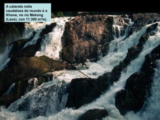 A catarata máis
caudalosa do mundo é a
Khone, no río Mekong
(Laos), con 11.300 m3/s).

 