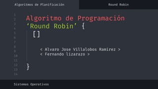 1
2
3
4
5
6
7
8
9
10
11
12
13
14
Algoritmo de Programación
‘Round Robin’ {
< Alvaro Jose Villalobos Ramirez >
< Fernando lizarazo >
Sistemas Operativos
[]
}
Algoritmos de Planificación Round Robin
 