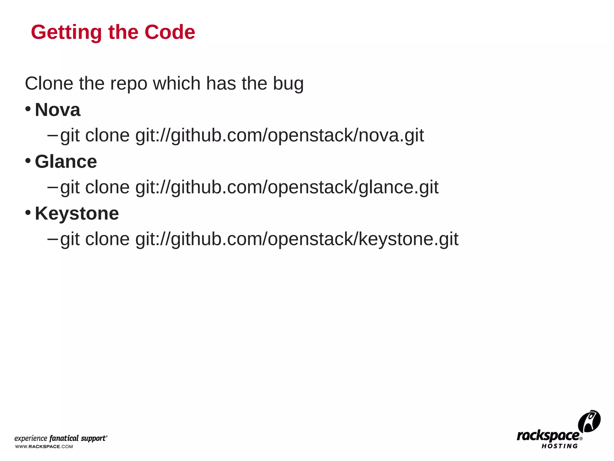 Getting the Code

Clone the repo which has the bug
• Nova
   – git clone git://github.com/openstack/nova.git
• Glance
   – git clone git://github.com/openstack/glance.git
• Keystone
   – git clone git://github.com/openstack/keystone.git
 