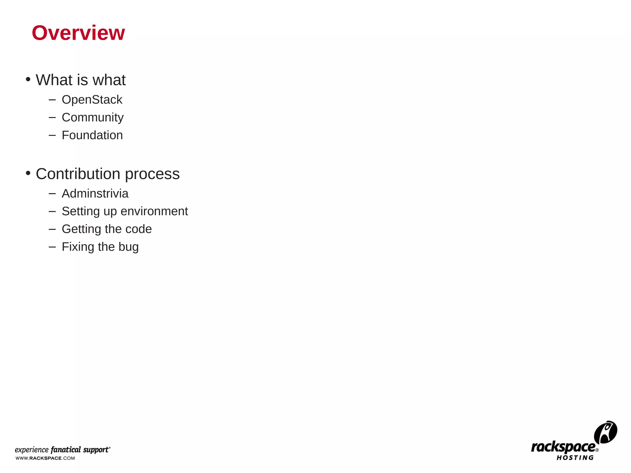 Overview

• What is what
   – OpenStack
   – Community
   – Foundation


• Contribution process
   –   Adminstrivia
   –   Setting up environment
   –   Getting the code
   –   Fixing the bug
 
