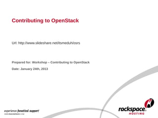 Contributing to OpenStack



Url: http://www.slideshare.net/itsmeduh/osrs




Prepared for: Workshop – Contributing to OpenStack

Date: January 24th, 2013
 