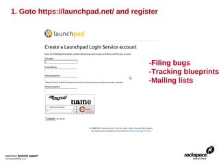 1. Goto https://launchpad.net/ and register




                                        -Filing bugs
                                        -Tracking blueprints
                                        -Mailing lists
 