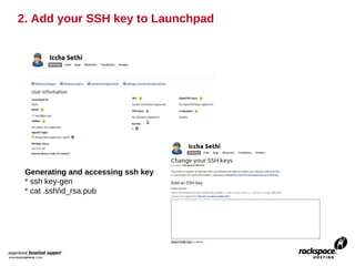 2. Add your SSH key to Launchpad




 Generating and accessing ssh key
 * ssh key-gen
 * cat .ssh/id_rsa.pub
 