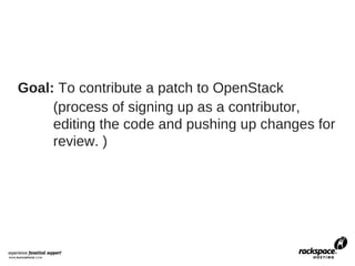 Goal: To contribute a patch to OpenStack
     (process of signing up as a contributor,
     editing the code and pushing up changes for
     review. )
 
