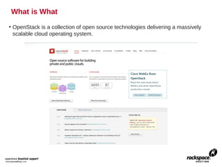 What is What
• OpenStack is a collection of open source technologies delivering a massively
  scalable cloud operating system.
 
