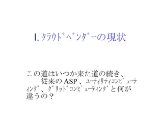 Ⅰ . ｸﾗｳﾄﾞﾍﾞﾝﾀﾞｰの現状 この道はいつか来た道の続き、　　　従来の ASP 、ﾕｰﾃｨﾘﾃｨｺﾝﾋﾟｭｰﾃｨﾝｸﾞ、ｸﾞﾘｯﾄﾞｺﾝﾋﾟｭｰﾃｨﾝｸﾞと何が違うの？ 