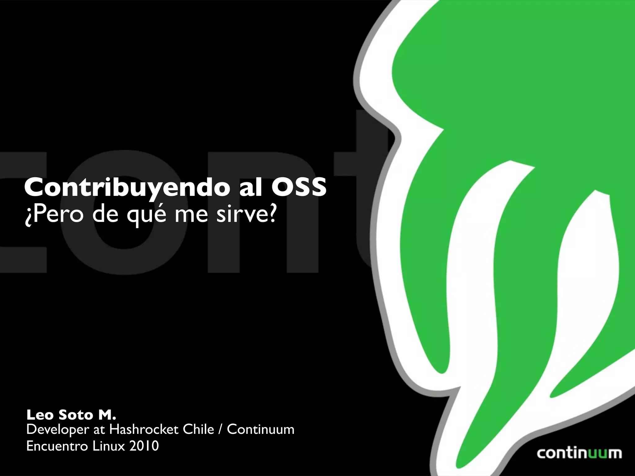 Contribuyendo al OSS
¿Pero de qué me sirve?




Leo Soto M.
Developer at Hashrocket Chile / Continuum
Encuentro Linux 2010
 