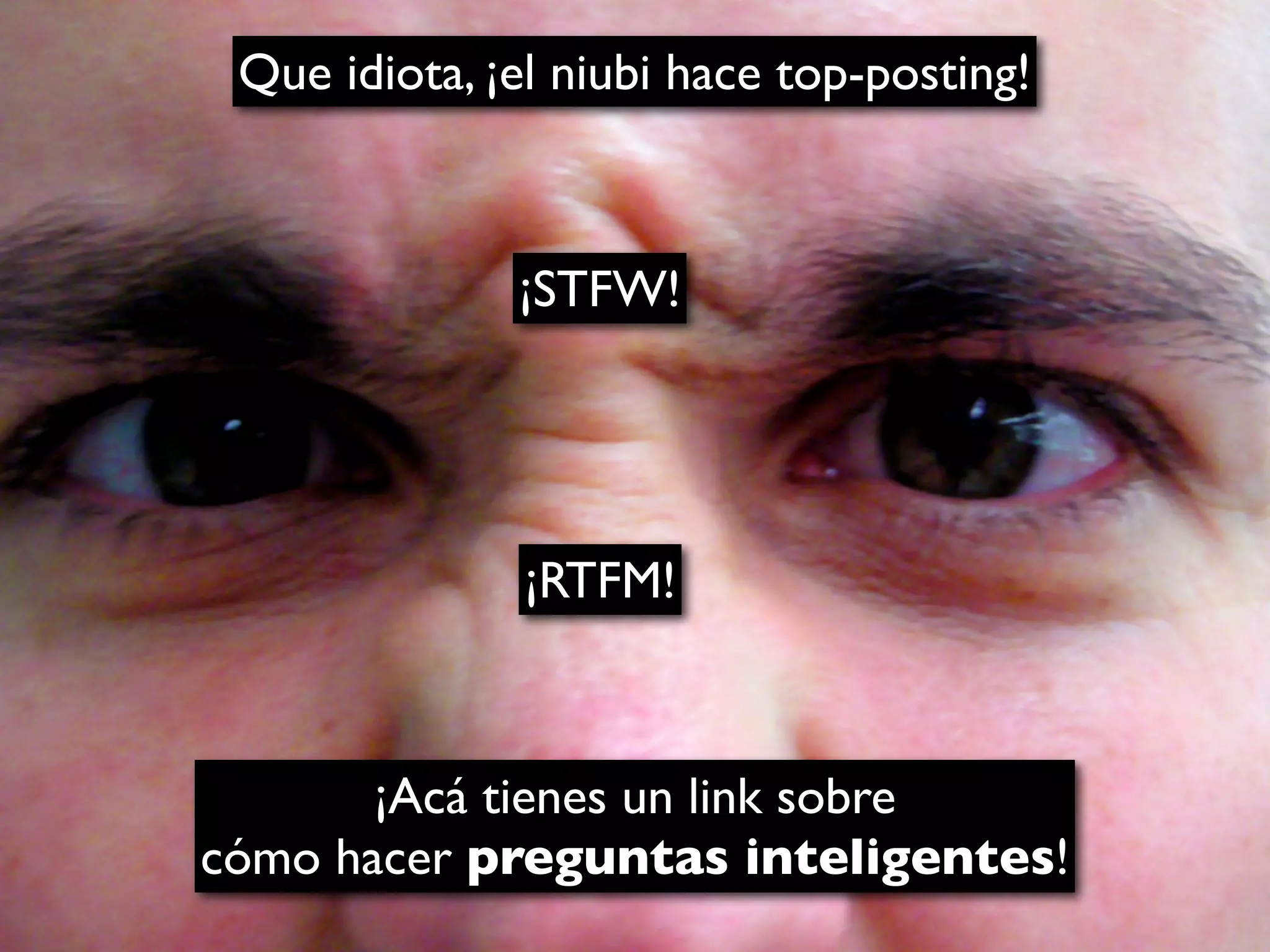 Que idiota, ¡el niubi hace top-posting!



              ¡STFW!




               ¡RTFM!



       ¡Acá tienes un link sobre
cómo hacer preguntas inteligentes!
 