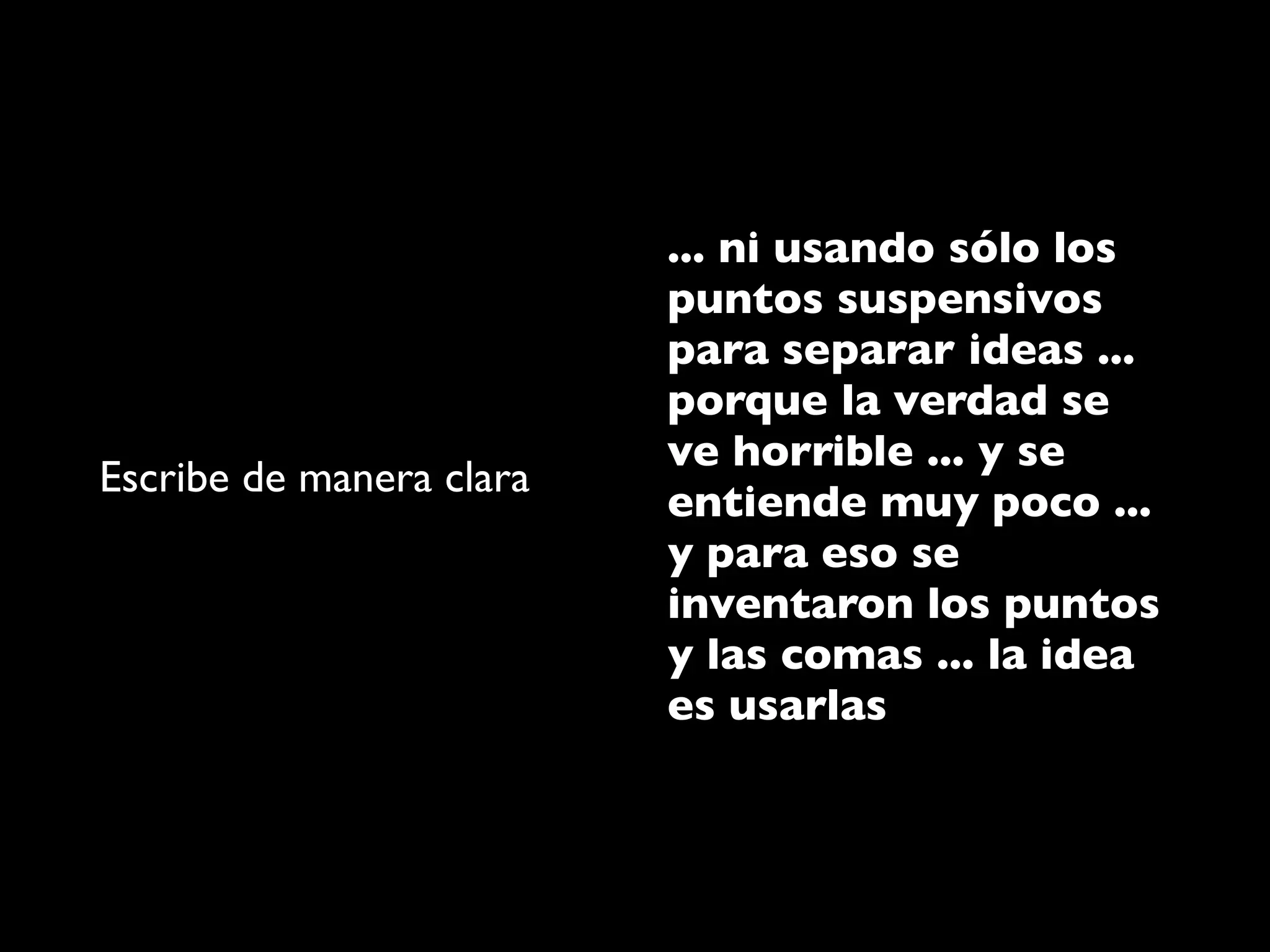 ... ni usando sólo los
                          puntos suspensivos
                          para separar ideas ...
                          porque la verdad se
                          ve horrible ... y se
Escribe de manera clara
                          entiende muy poco ...
                          y para eso se
                          inventaron los puntos
                          y las comas ... la idea
                          es usarlas
 