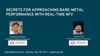 SECRETS FOR APPROACHING BARE-METAL
PERFORMANCE WITH REAL-TIME NFV
Souvik Dey
Principal Software Engineer
Suyash Karmarkar
Principal Software Engineer
OpenStack Summit - Sydney, Nov 7th 2017 - Lightning talk
1
 