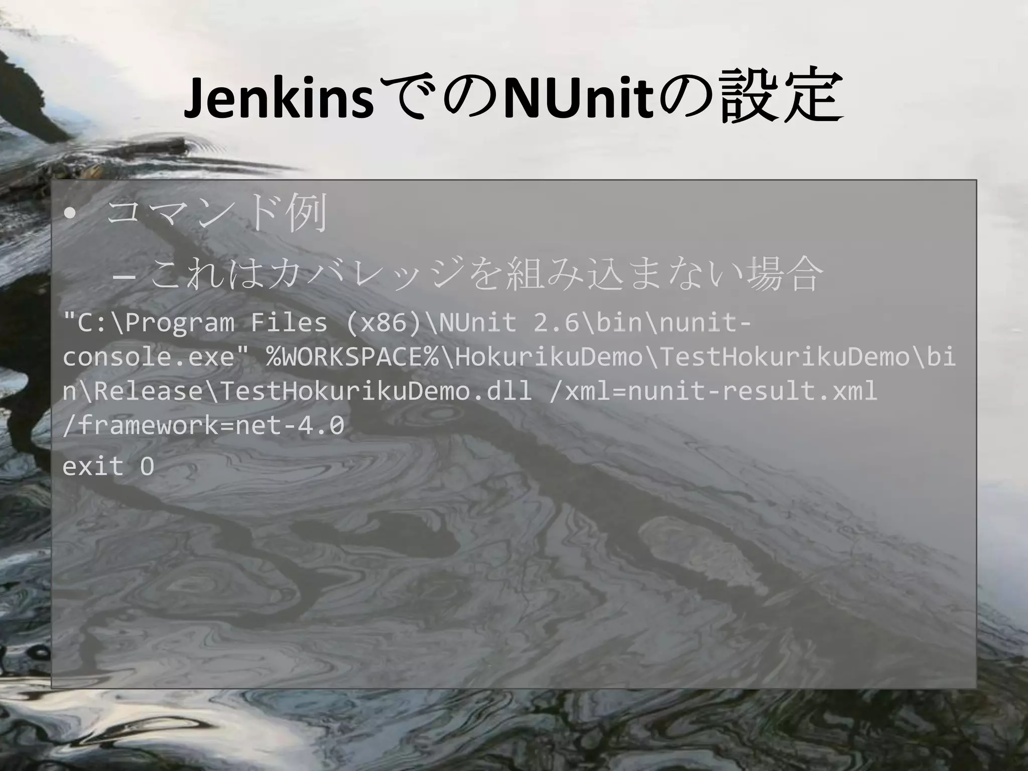 JenkinsでのNUnitの設定
• コマンド例
   – これはカバレッジを組み込まない場合
"C:Program Files (x86)NUnit 2.6binnunit-
console.exe" %WORKSPACE%HokurikuDemoTestHokurikuDemobi
nReleaseTestHokurikuDemo.dll /xml=nunit-result.xml
/framework=net-4.0
exit 0
 
